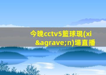 今晚cctv5籃球現(xiàn)場直播