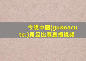 今晚中國(guó)男足比賽直播視頻