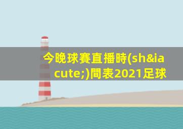 今晚球賽直播時(shí)間表2021足球
