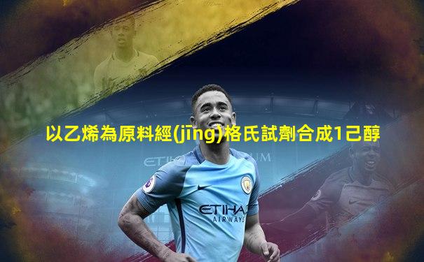 以乙烯為原料經(jīng)格氏試劑合成1己醇