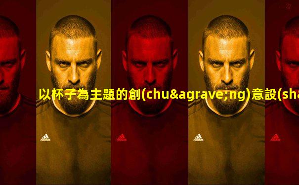 以杯子為主題的創(chuàng)意設(shè)計(jì)