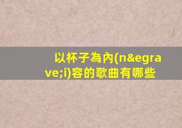 以杯子為內(nèi)容的歌曲有哪些