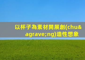 以杯子為素材開展創(chuàng)造性想象