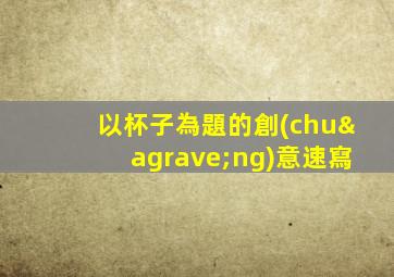以杯子為題的創(chuàng)意速寫