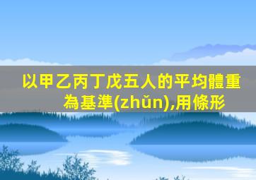 以甲乙丙丁戊五人的平均體重為基準(zhǔn),用條形