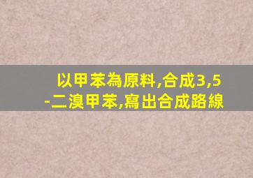 以甲苯為原料,合成3,5-二溴甲苯,寫出合成路線