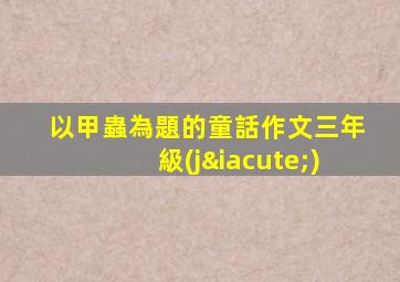 以甲蟲為題的童話作文三年級(jí)