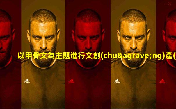 以甲骨文為主題進行文創(chuàng)產(chǎn)品設(shè)計研究
