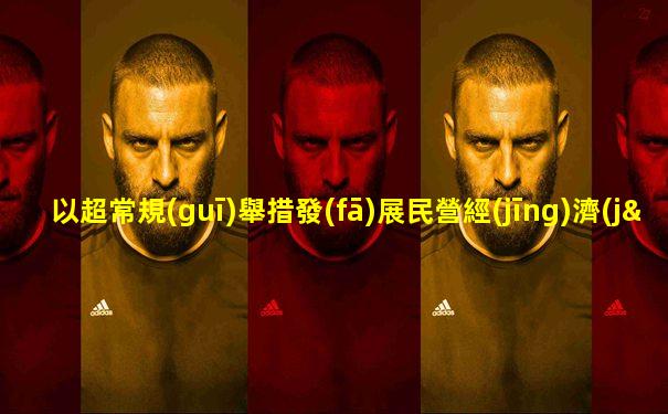 以超常規(guī)舉措發(fā)展民營經(jīng)濟(jì)
