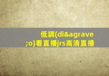 低調(diào)看直播jrs高清直播