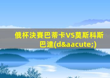 俄杯決賽巴蒂卡VS莫斯科斯巴達(dá)