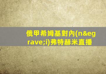 俄甲希姆基對內(nèi)弗特赫米直播