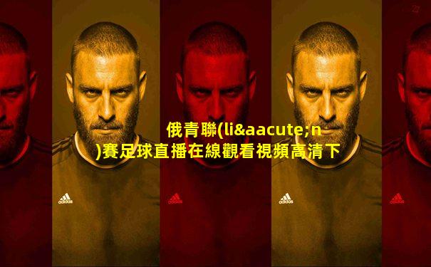 俄青聯(lián)賽足球直播在線觀看視頻高清下載