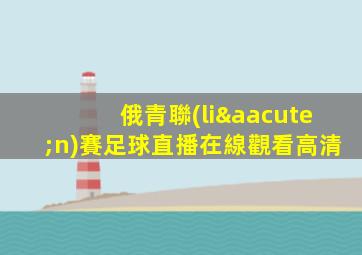 俄青聯(lián)賽足球直播在線觀看高清
