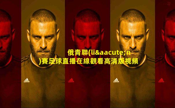 俄青聯(lián)賽足球直播在線觀看高清版視頻