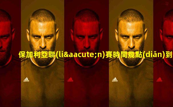 保加利亞聯(lián)賽時間幾點(diǎn)到幾點(diǎn)
