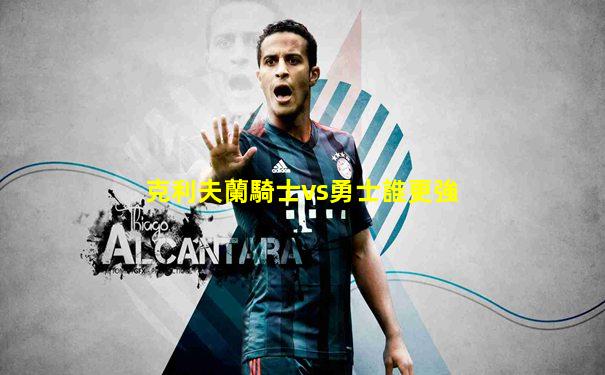 克利夫蘭騎士vs勇士誰更強