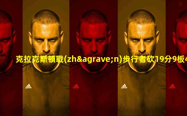 克拉克斯頓戰(zhàn)步行者砍19分9板4帽