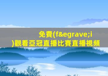 免費(fèi)觀看亞冠直播比賽直播視頻