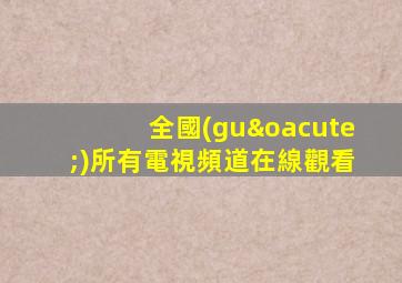 全國(guó)所有電視頻道在線觀看