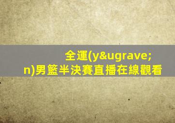 全運(yùn)男籃半決賽直播在線觀看