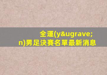 全運(yùn)男足決賽名單最新消息