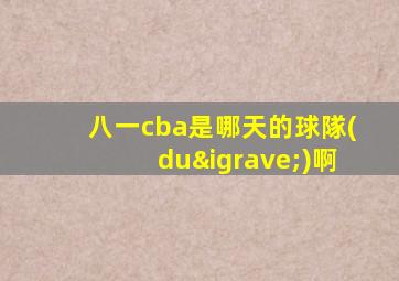 八一cba是哪天的球隊(duì)啊