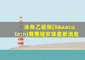冰島乙級聯(lián)賽賽程安排最新消息