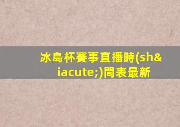 冰島杯賽事直播時(shí)間表最新
