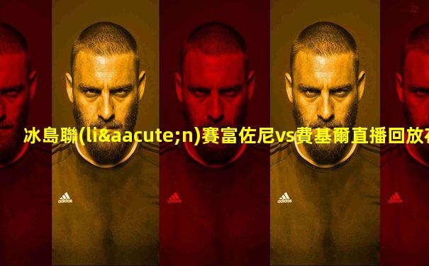 冰島聯(lián)賽富佐尼vs費基爾直播回放在線觀看