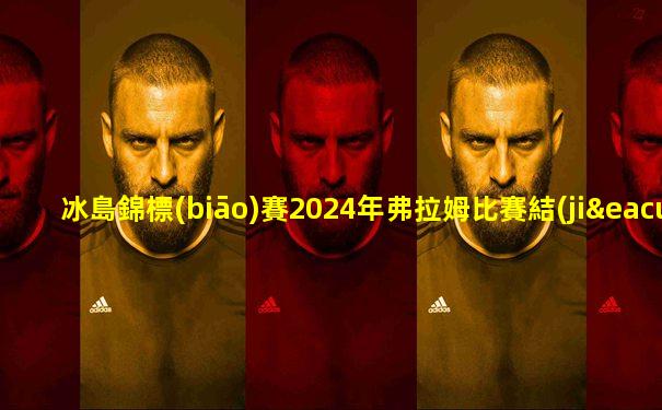 冰島錦標(biāo)賽2024年弗拉姆比賽結(jié)果如何查詢
