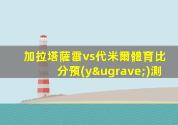 加拉塔薩雷vs代米爾體育比分預(yù)測