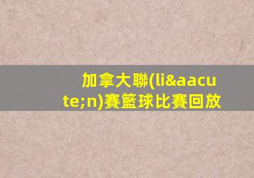 加拿大聯(lián)賽籃球比賽回放