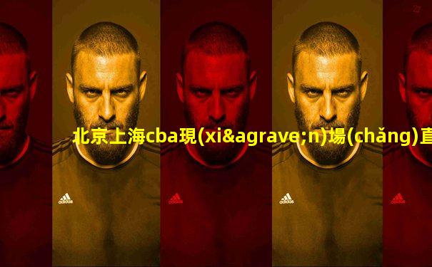北京上海cba現(xiàn)場(chǎng)直播