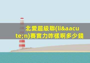 北愛超級聯(lián)賽實力咋樣啊多少錢