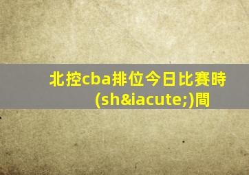 北控cba排位今日比賽時(shí)間