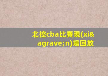 北控cba比賽現(xiàn)場回放
