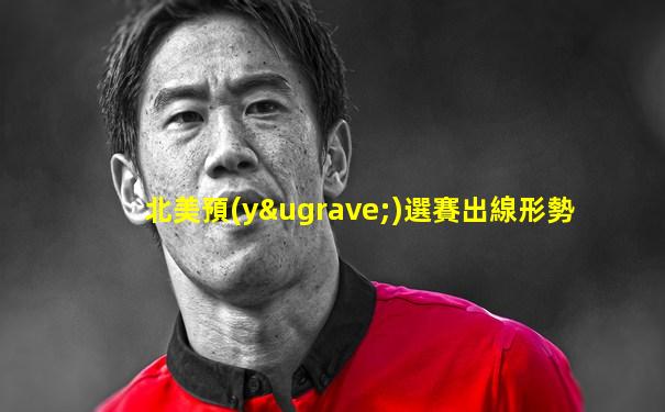北美預(yù)選賽出線形勢