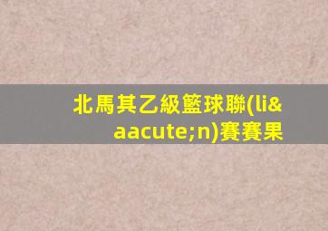 北馬其乙級籃球聯(lián)賽賽果