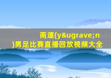 南運(yùn)男足比賽直播回放視頻大全