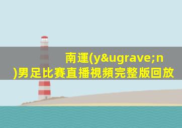 南運(yùn)男足比賽直播視頻完整版回放