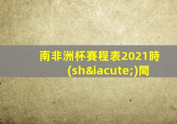 南非洲杯賽程表2021時(shí)間
