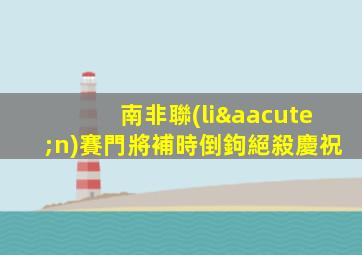 南非聯(lián)賽門將補時倒鉤絕殺慶祝