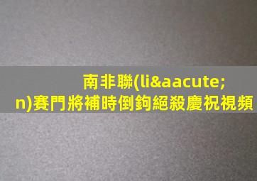 南非聯(lián)賽門將補時倒鉤絕殺慶祝視頻