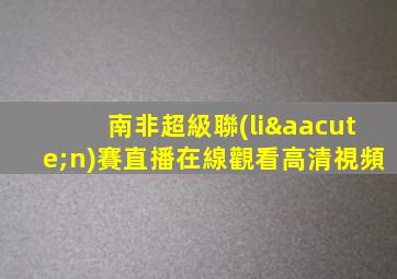南非超級聯(lián)賽直播在線觀看高清視頻