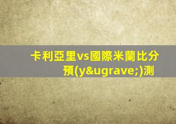 卡利亞里vs國際米蘭比分預(yù)測