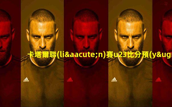 卡塔爾聯(lián)賽u23比分預(yù)測(cè)