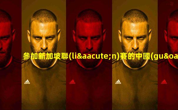 參加新加坡聯(lián)賽的中國(guó)球隊(duì)名單