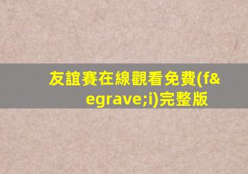 友誼賽在線觀看免費(fèi)完整版