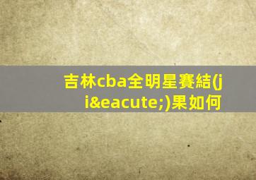 吉林cba全明星賽結(jié)果如何